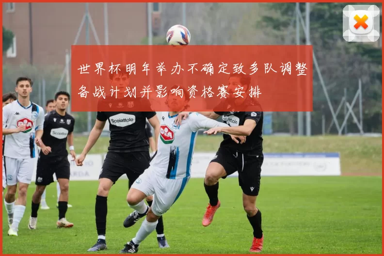 世界杯明年举办不确定致多队调整备战计划并影响资格赛安排