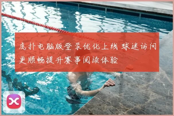 虎扑电脑版登录优化上线 球迷访问更顺畅提升赛事阅读体验