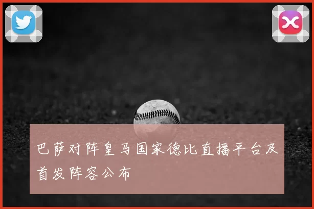 巴萨对阵皇马国家德比直播平台及首发阵容公布