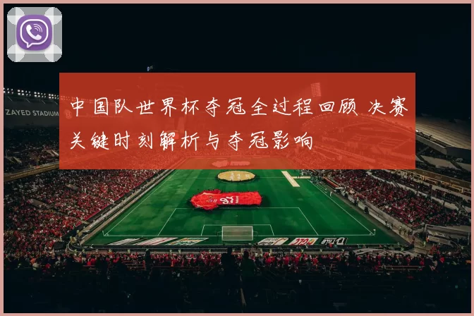 中国队世界杯夺冠全过程回顾 决赛关键时刻解析与夺冠影响