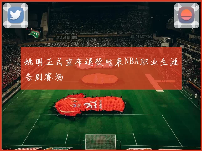 姚明正式宣布退役结束NBA职业生涯告别赛场