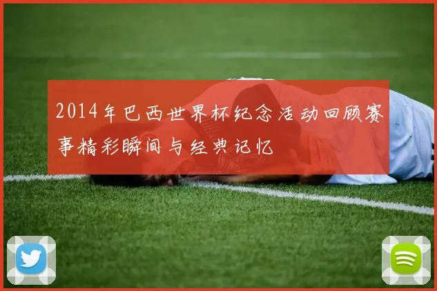 2014年巴西世界杯纪念活动回顾赛事精彩瞬间与经典记忆