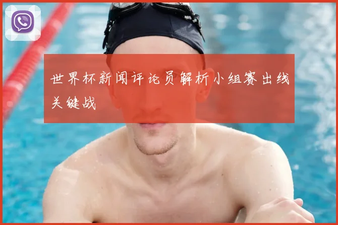世界杯新闻评论员解析小组赛出线关键战