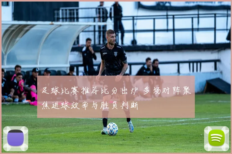 足球比赛推荐比分出炉 多场对阵聚焦进球效率与胜负判断