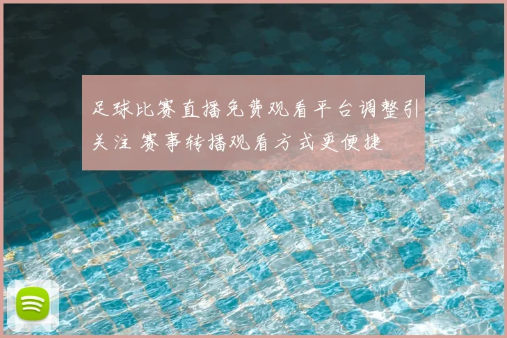 足球比赛直播免费观看平台调整引关注 赛事转播观看方式更便捷