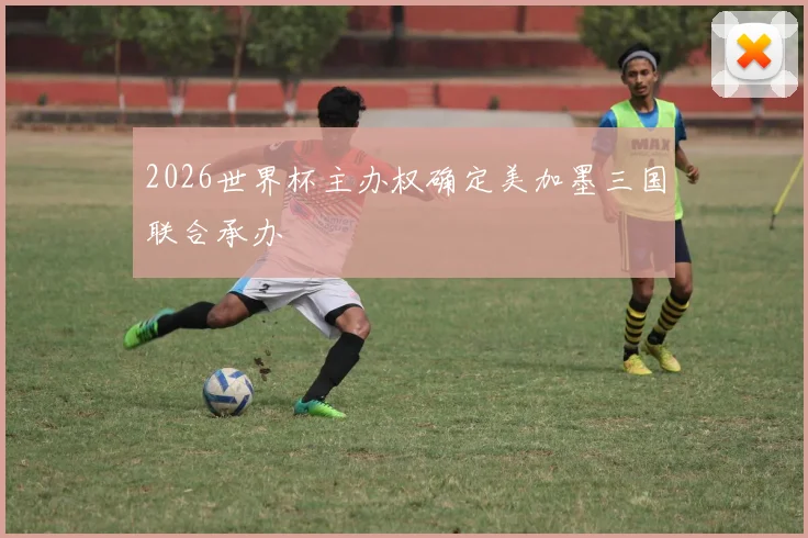 2026世界杯主办权确定美加墨三国联合承办