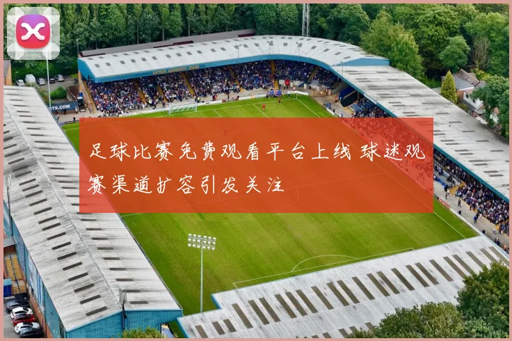 足球比赛免费观看平台上线 球迷观赛渠道扩容引发关注
