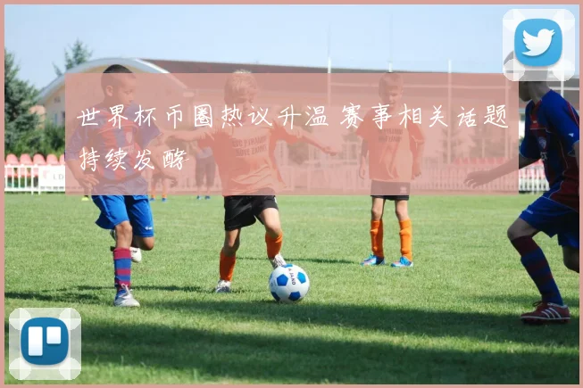世界杯币圈热议升温 赛事相关话题持续发酵