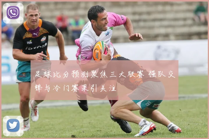 足球比分预测聚焦三大联赛 强队交锋与冷门赛果引关注