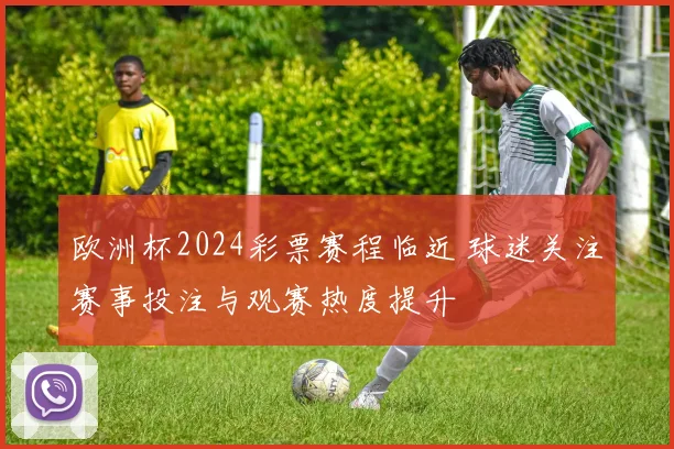 欧洲杯2024彩票赛程临近 球迷关注赛事投注与观赛热度提升