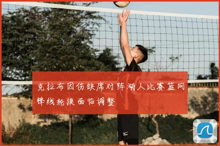 克拉布因伤缺席对阵湖人比赛篮网锋线轮换面临调整