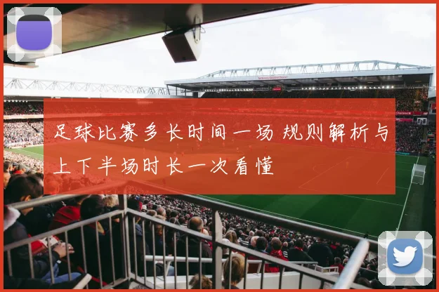 足球比赛多长时间一场 规则解析与上下半场时长一次看懂