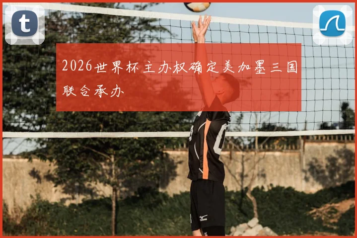 2026世界杯主办权确定美加墨三国联合承办
