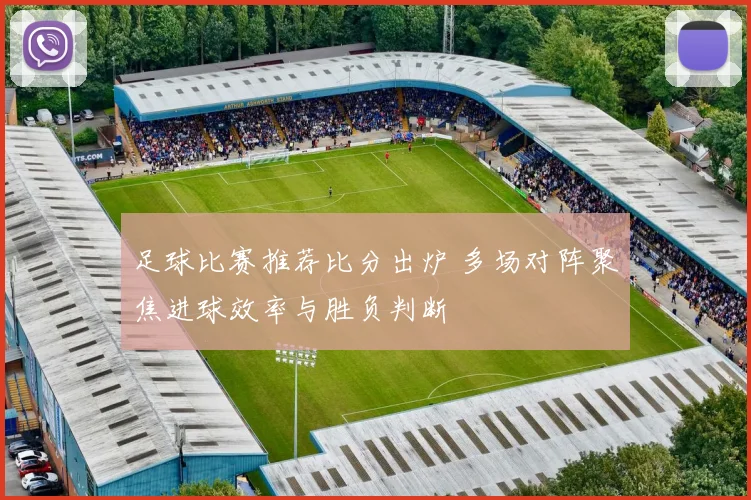 足球比赛推荐比分出炉 多场对阵聚焦进球效率与胜负判断