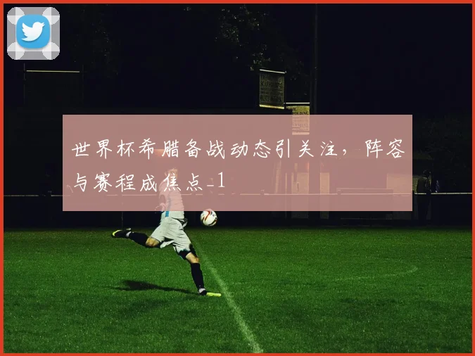 世界杯希腊备战动态引关注,阵容与赛程成焦点_1