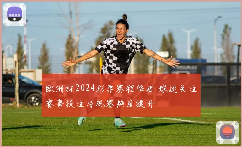 欧洲杯2024彩票赛程临近 球迷关注赛事投注与观赛热度提升