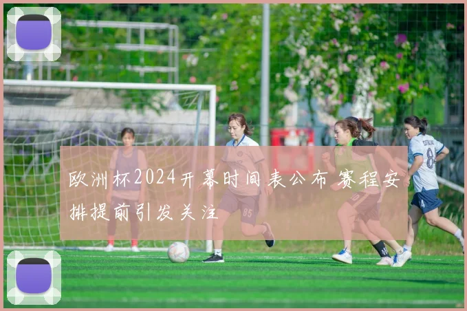 欧洲杯2024开幕时间表公布 赛程安排提前引发关注
